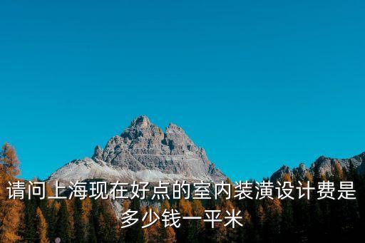 上海市裝潢指導價格，請問上海現在好點的室內裝潢設計費是多少錢一平米