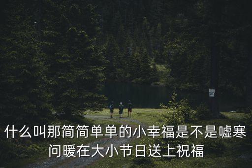 什么叫那簡(jiǎn)簡(jiǎn)單單的小幸福是不是噓寒問(wèn)暖在大小節(jié)日送上祝福