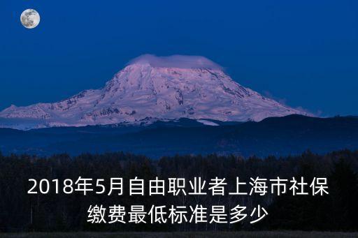 2018年5月自由職業(yè)者上海市社保繳費最低標(biāo)準(zhǔn)是多少