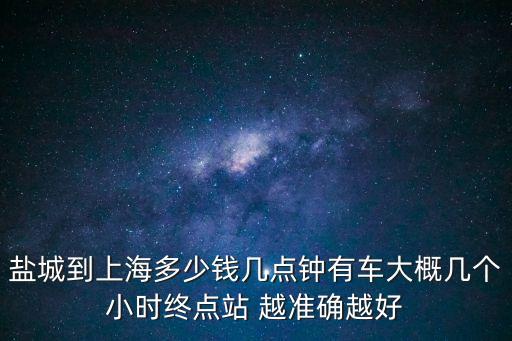 鹽城到上海多少錢幾點鐘有車大概幾個小時終點站 越準確越好