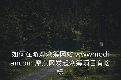 如何在游戲眾籌網(wǎng)站 wwwmodiancom 摩點網(wǎng)發(fā)起眾籌項目有啥標