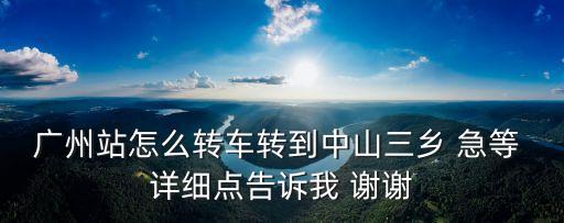 廣州站地鐵幾號線到中山三鄉，廣州站怎么轉車轉到中山三鄉 急等 詳細點告訴我 謝謝