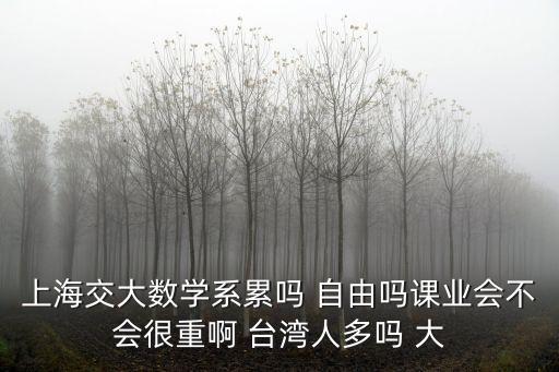 上海市交大數學系，上海交大數學系累嗎 自由嗎課業會不會很重啊 臺灣人多嗎 大