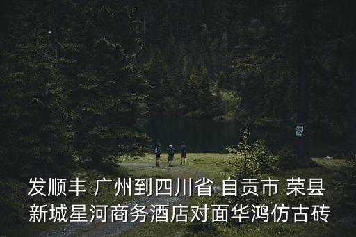 發(fā)順豐 廣州到四川省 自貢市 榮縣 新城星河商務(wù)酒店對面華鴻仿古磚