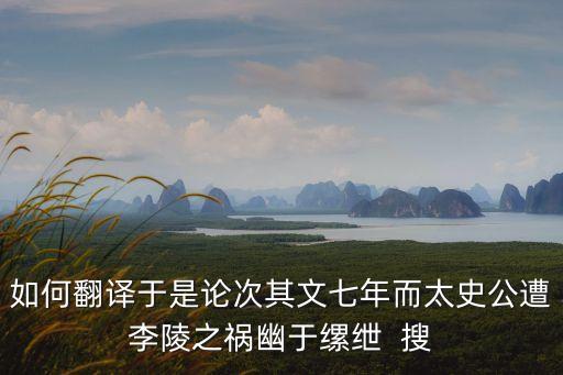 論次，于是論次其文七年而太史公遭殃李陵之禍出自哪里急啊