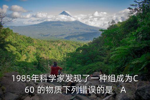 1985年科學(xué)家發(fā)現(xiàn)了一種組成為C 60 的物質(zhì)下列錯(cuò)誤的是   A