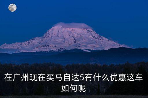 在廣州現在買馬自達5有什么優惠這車如何呢