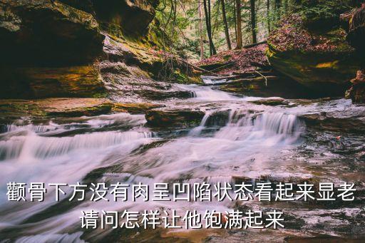顴骨下方沒有肉呈凹陷狀態看起來顯老請問怎樣讓他飽滿起來