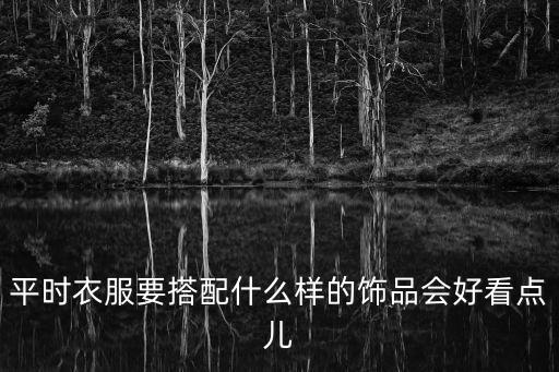 平時(shí)衣服要搭配什么樣的飾品會(huì)好看點(diǎn)兒