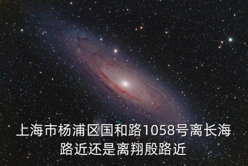上海市楊浦區(qū)國和路1058號離長海路近還是離翔殷路近