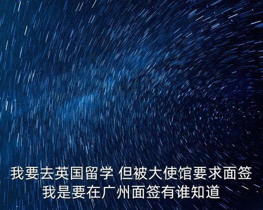 我要去英國(guó)留學(xué) 但被大使館要求面簽我是要在廣州面簽有誰(shuí)知道