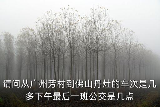 請(qǐng)問從廣州芳村到佛山丹灶的車次是幾多下午最后一班公交是幾點(diǎn)