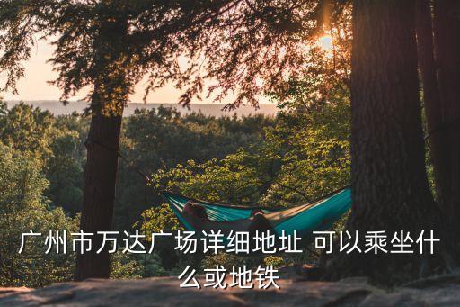 廣州建設(shè)路萬達(dá)廣場，廣州市萬達(dá)廣場詳細(xì)地址 可以乘坐什么或地鐵