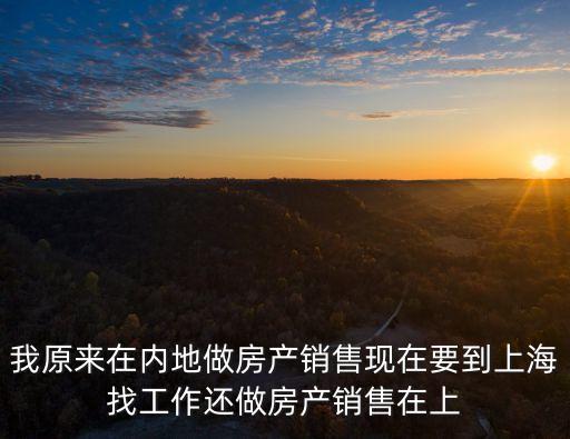 我原來在內(nèi)地做房產(chǎn)銷售現(xiàn)在要到上海找工作還做房產(chǎn)銷售在上