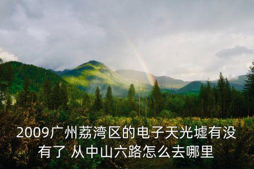 2009廣州荔灣區(qū)的電子天光墟有沒有了 從中山六路怎么去哪里