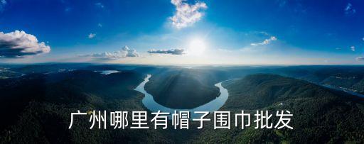 廣州哪有圍巾帽子買，請問廣州的圍巾帽子襪子批發市場有哪些
