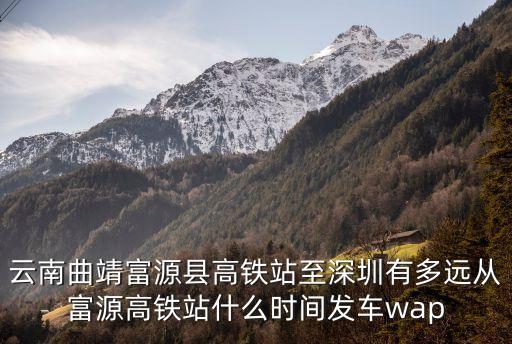 云南曲靖富源縣高鐵站至深圳有多遠從富源高鐵站什么時間發車wap