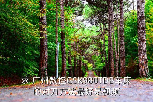 求 廣州數控GSK980TDB車床的對刀方法最好是視頻