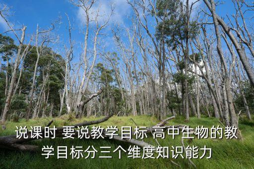 說課時 要說教學目標 高中生物的教學目標分三個維度知識能力