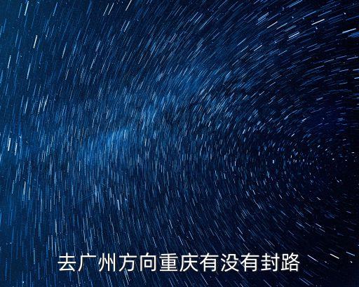 廣州回重慶高速封閉了嗎，去廣州方向重慶有沒有封路