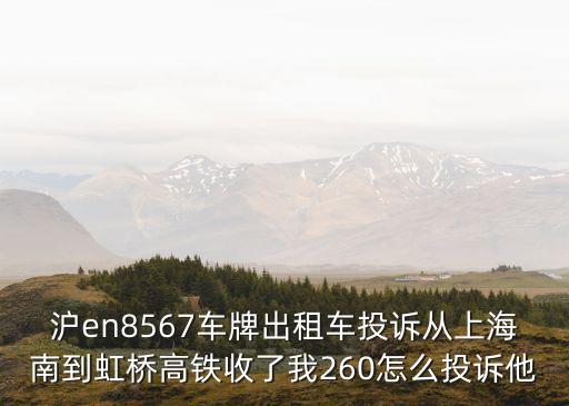 滬en8567車牌出租車投訴從上海南到虹橋高鐵收了我260怎么投訴他