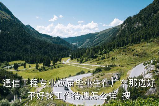 通信工程專業(yè)應(yīng)屆畢業(yè)生在廣東那邊好不好找工作待遇怎么樣  搜
