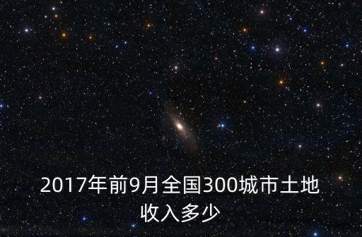 2017年前9月全國300城市土地收入多少