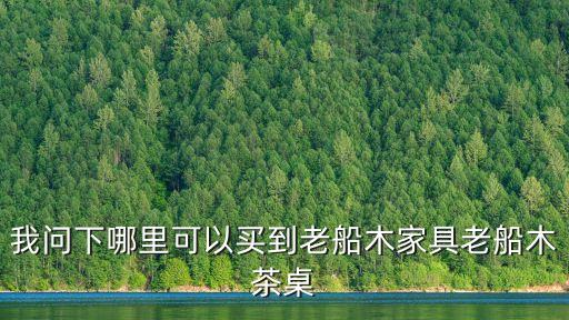 我問下哪里可以買到老船木家具老船木茶桌