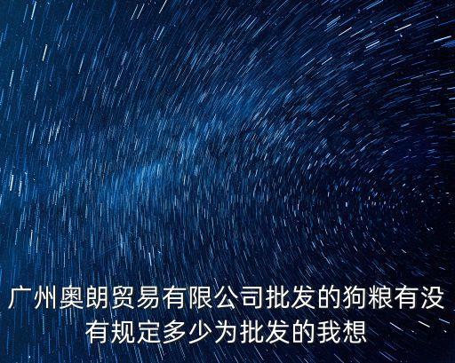 廣州奧朗貿(mào)易有限公司批發(fā)的狗糧有沒(méi)有規(guī)定多少為批發(fā)的我想