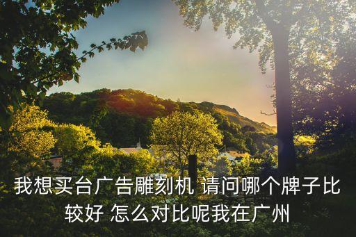我想買臺廣告雕刻機 請問哪個牌子比較好 怎么對比呢我在廣州