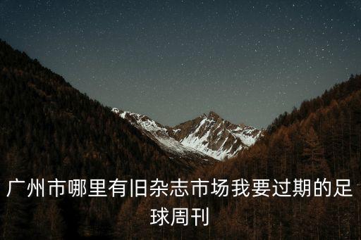 廣州市哪里有舊雜志市場我要過期的足球周刊