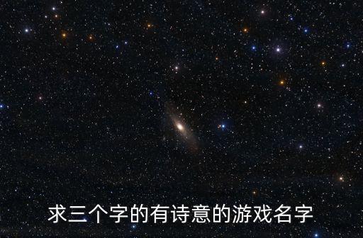 求三個(gè)字的有詩意的游戲名字