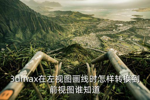 3dmax在左視圖畫線時(shí)怎樣轉(zhuǎn)換到前視圖誰知道