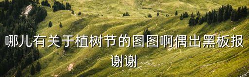 哪兒有關(guān)于植樹節(jié)的圖圖啊偶出黑板報謝謝