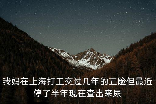 我媽在上海打工交過(guò)幾年的五險(xiǎn)但最近停了半年現(xiàn)在查出來(lái)尿