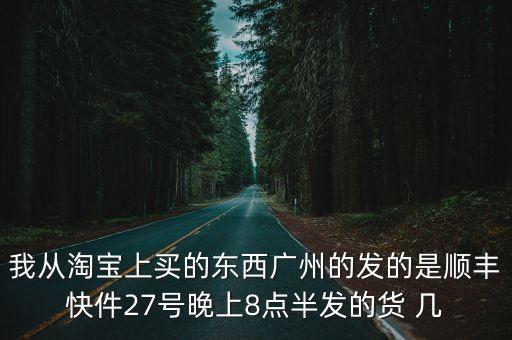 我從淘寶上買的東西廣州的發(fā)的是順豐快件27號(hào)晚上8點(diǎn)半發(fā)的貨 幾