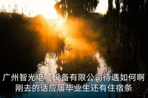 廣州智光電氣設備有限公司待遇如何啊剛去的話應屆畢業生還有住宿條