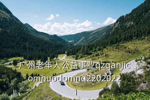 廣州老年人公益事業(yè)qzqanjicomhuodomnq22020221