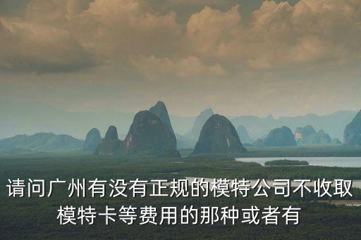請(qǐng)問(wèn)廣州有沒(méi)有正規(guī)的模特公司不收取模特卡等費(fèi)用的那種或者有