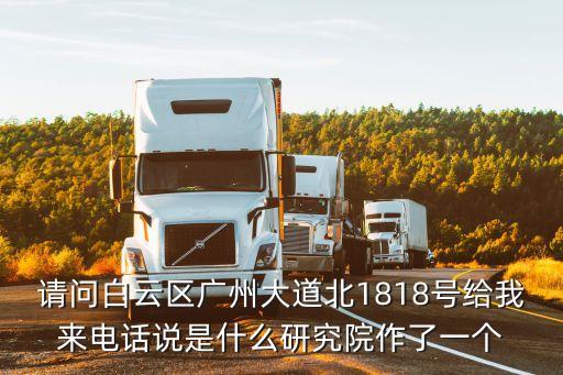 請問白云區廣州大道北1818號給我來電話說是什么研究院作了一個