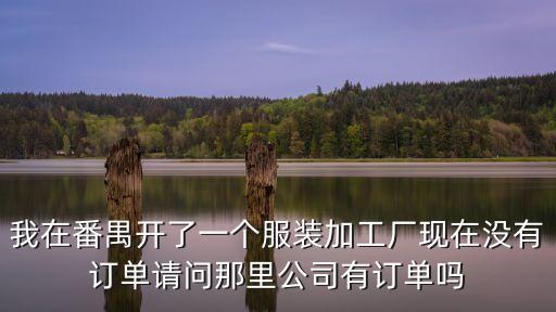 我在番禺開了一個服裝加工廠現(xiàn)在沒有訂單請問那里公司有訂單嗎