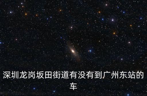 深圳龍崗坂田街道有沒有到廣州東站的車