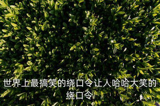 繞口令大全爆笑，世界上最搞笑的繞口令讓人哈哈大笑的繞口令
