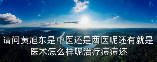 請問黃旭東是中醫還是西醫呢還有就是醫術怎么樣呢治療痘痘還