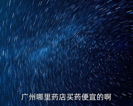 廣州哪里藥店買藥便宜的啊
