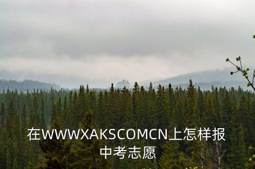 在WWWXAKSCOMCN上怎樣報中考志愿