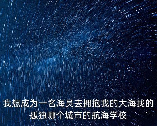 我想成為一名海員去擁抱我的大海我的孤獨哪個城市的航海學校