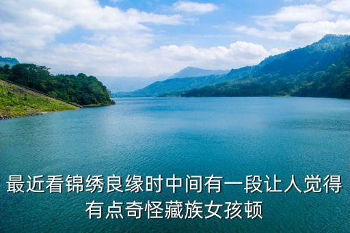 最近看錦繡良緣時(shí)中間有一段讓人覺得有點(diǎn)奇怪藏族女孩頓