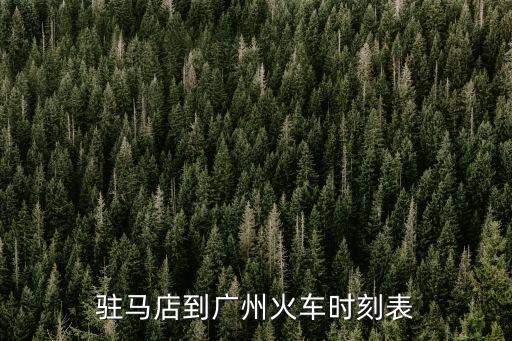 駐馬店廣州火車表，廣州至駐馬店的火車有哪些趟