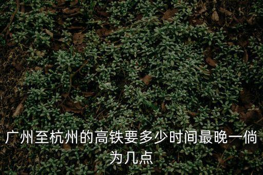廣州至杭州的高鐵要多少時(shí)間最晚一倘為幾點(diǎn)